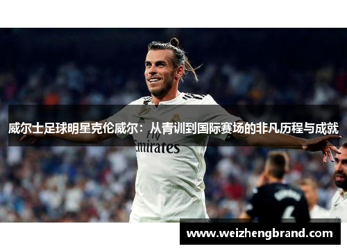 威尔士足球明星克伦威尔：从青训到国际赛场的非凡历程与成就