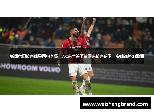 新闻意甲传奇球星回归赛场！AC米兰签下前国米传奇后卫，令球迷热泪盈眶